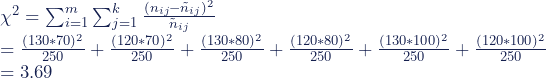 \chi^2= \sum^m _{i=1}\sum^k _{j=1}{\frac {(n_{ij} - \tilde{n}_{ij})^2}{\tilde{n}_{ij}}} \\ = \frac {(130*70)^2}{250}+\frac {(120*70)^2}{250}+\frac {(130*80)^2}{250}+\frac {(120*80)^2}{250}+\frac {(130*100)^2}{250}+\frac {(120*100)^2}{250} \\ = 3.69