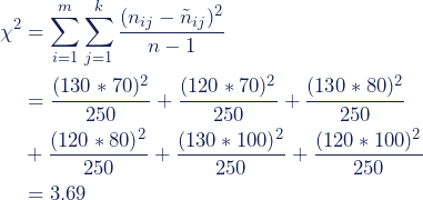 \begin{align*} \chi^2 &= \sum^m _{i=1}\sum^k _{j=1}{\frac {(n_{ij} - \tilde{n}_{ij})^2}{n-1}} \\ &=\frac {(130*70)^2}{250}+\frac {(120*70)^2}{250}+\frac {(130*80)^2}{250} \\ &+\frac {(120*80)^2}{250}+\frac {(130*100)^2}{250}+\frac {(120*100)^2}{250} \\ &=3.69 \end{align*}
