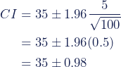 \begin{align*} CI &= 35 \pm 1.96 \dfrac{5}{\sqrt{100}} \\ &= 35 \pm 1.96(0.5) \\ &= 35 \pm 0.98 \end{align*}